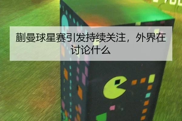 蒯曼球星赛引发持续关注，外界在讨论什么